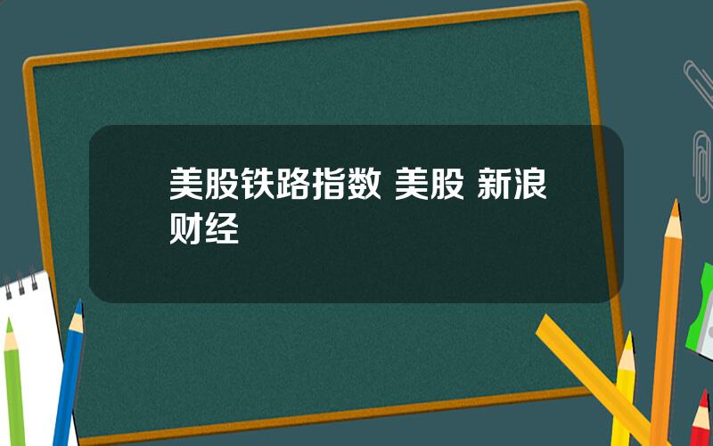 美股铁路指数 美股 新浪财经